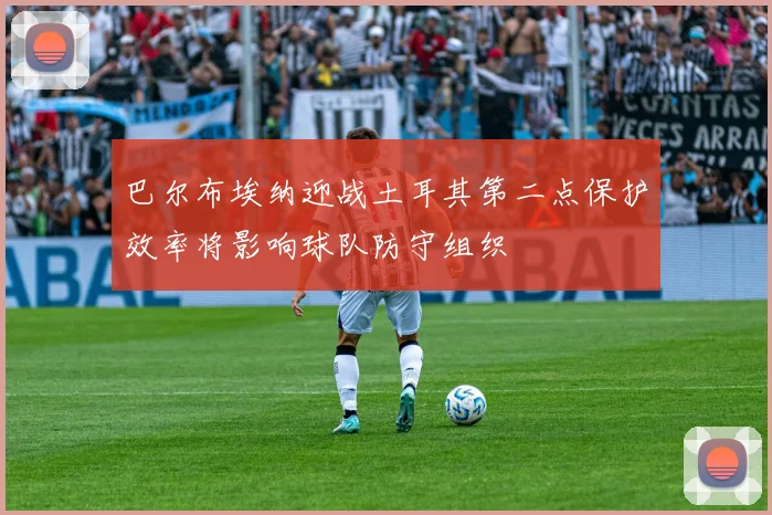 巴尔布埃纳迎战土耳其第二点保护效率将影响球队防守组织