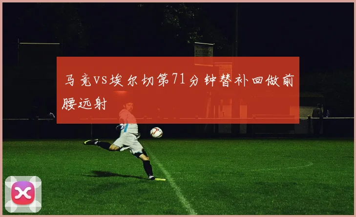 马竞vs埃尔切第71分钟替补回做前腰远射
