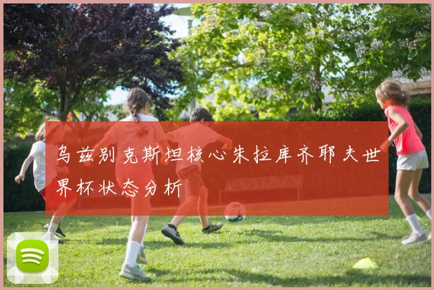 乌兹别克斯坦核心朱拉库齐耶夫世界杯状态分析