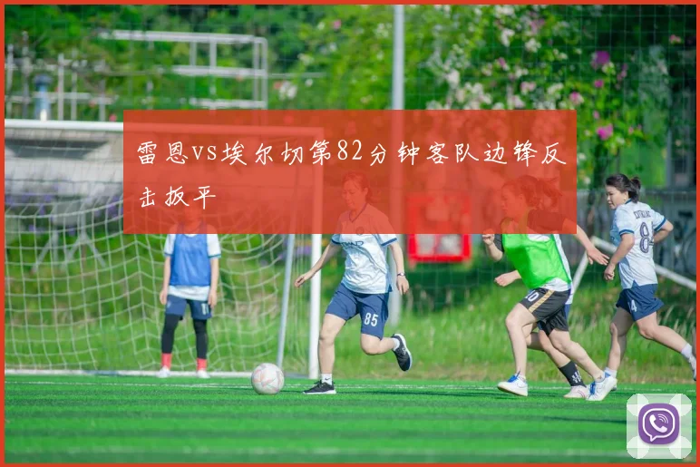 雷恩vs埃尔切第82分钟客队边锋反击扳平