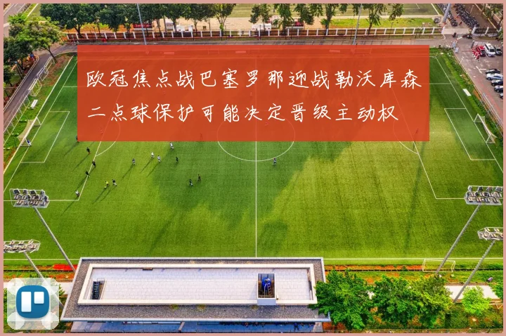 欧冠焦点战巴塞罗那迎战勒沃库森二点球保护可能决定晋级主动权