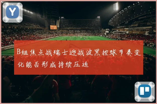 B组焦点战瑞士迎战波黑控球节奏变化能否形成持续压迫