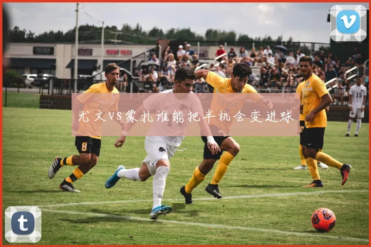 尤文vs蒙扎谁能把半机会变进球