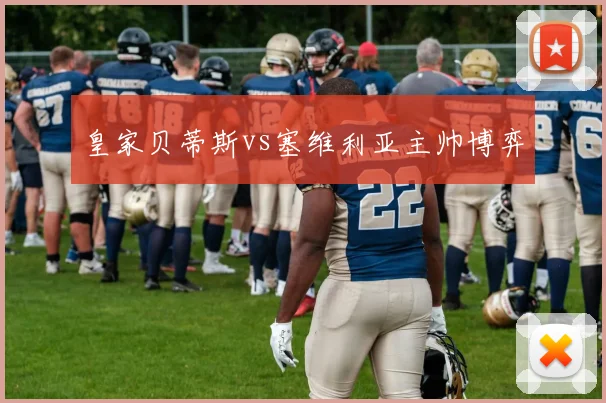皇家贝蒂斯vs塞维利亚主帅博弈