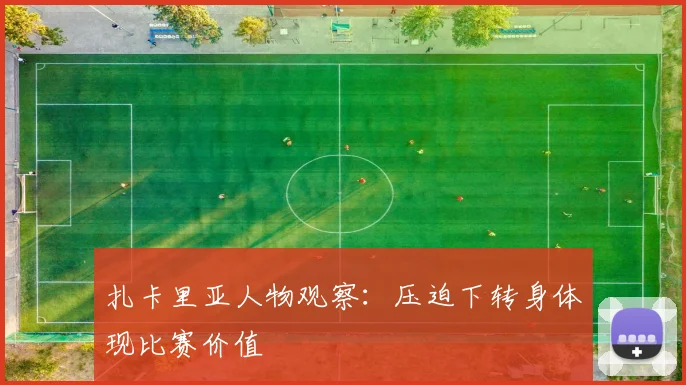 扎卡里亚人物观察：压迫下转身体现比赛价值