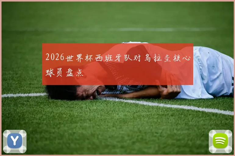 2026世界杯西班牙队对乌拉圭核心球员盘点