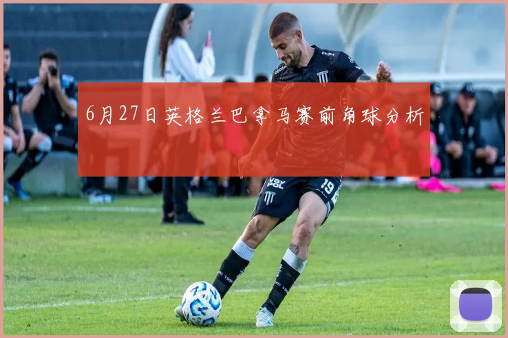 6月27日英格兰巴拿马赛前角球分析