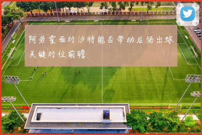 阿劳霍面对沙特能否带动后场出球关键对位前瞻