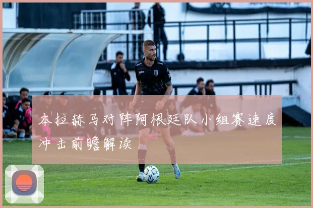 本拉赫马对阵阿根廷队小组赛速度冲击前瞻解读
