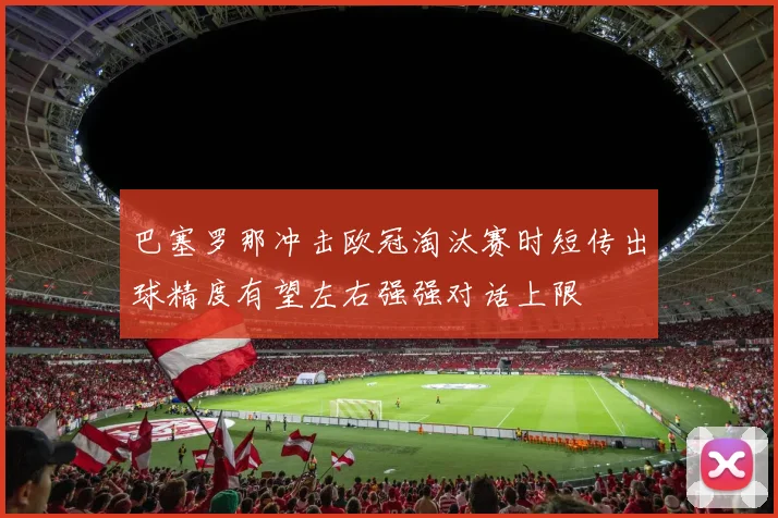 巴塞罗那冲击欧冠淘汰赛时短传出球精度有望左右强强对话上限