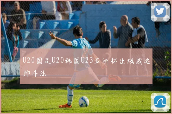 U20国足U20韩国U23亚洲杯出线战名帅斗法