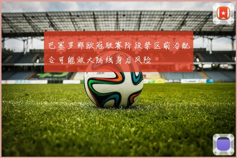 巴塞罗那欧冠联赛阶段禁区前沿配合可能放大防线身后风险