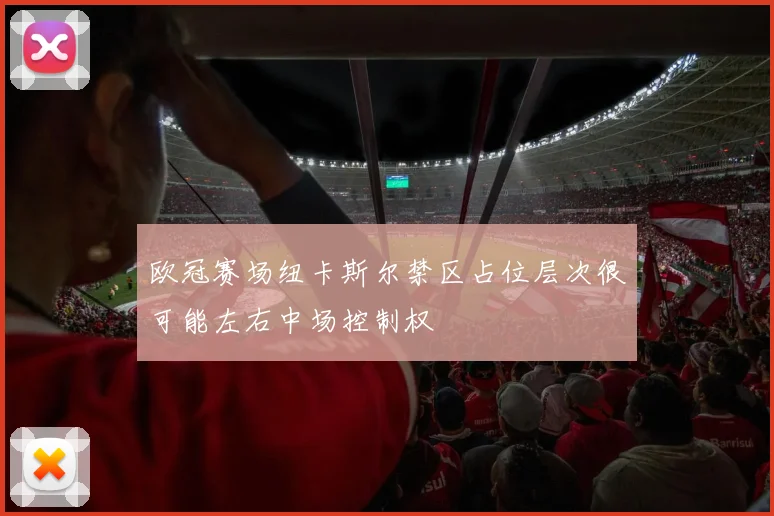 欧冠赛场纽卡斯尔禁区占位层次很可能左右中场控制权