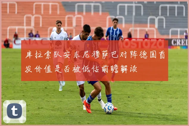 库拉索队安东尼穆萨巴对阵德国首发价值是否被低估前瞻解读