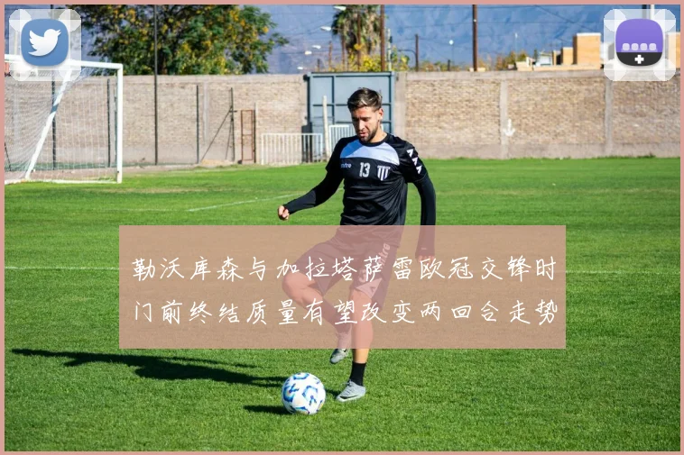 勒沃库森与加拉塔萨雷欧冠交锋时门前终结质量有望改变两回合走势