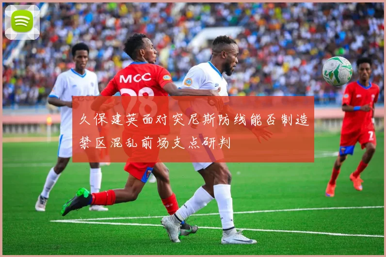 久保建英面对突尼斯防线能否制造禁区混乱前场支点研判