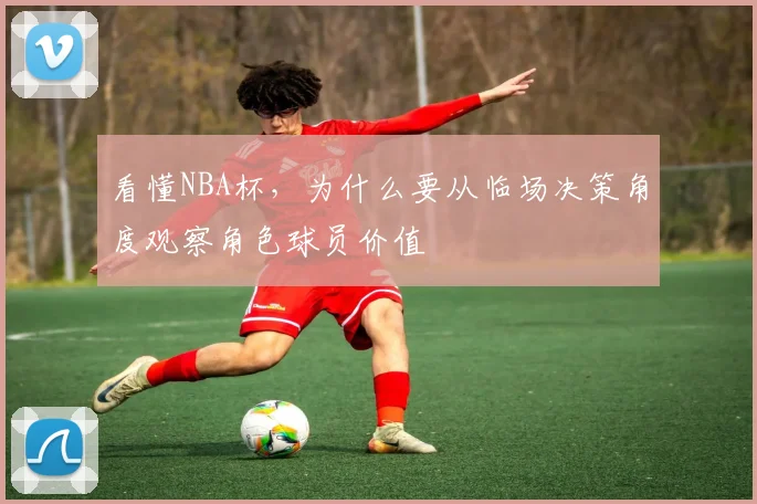 看懂NBA杯，为什么要从临场决策角度观察角色球员价值