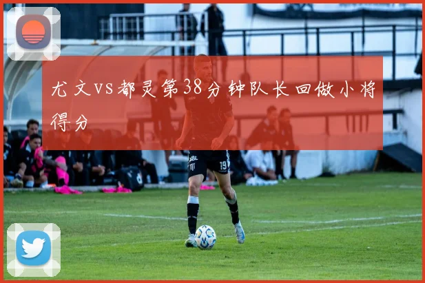 尤文vs都灵第38分钟队长回做小将得分