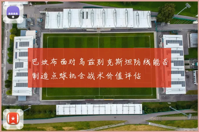 巴坎布面对乌兹别克斯坦防线能否制造点球机会战术价值评估