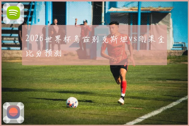 2026世界杯乌兹别克斯坦vs刚果金比分预测