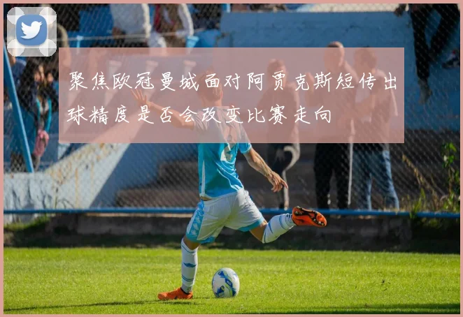 聚焦欧冠曼城面对阿贾克斯短传出球精度是否会改变比赛走向