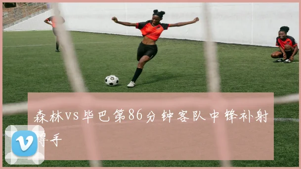 森林vs毕巴第86分钟客队中锋补射得手