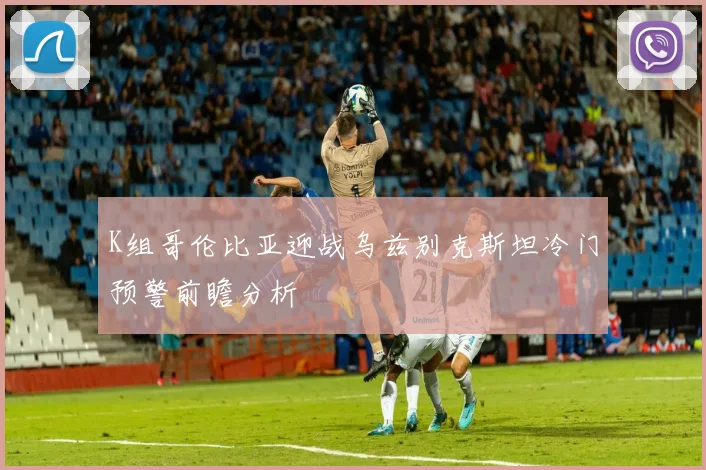 K组哥伦比亚迎战乌兹别克斯坦冷门预警前瞻分析