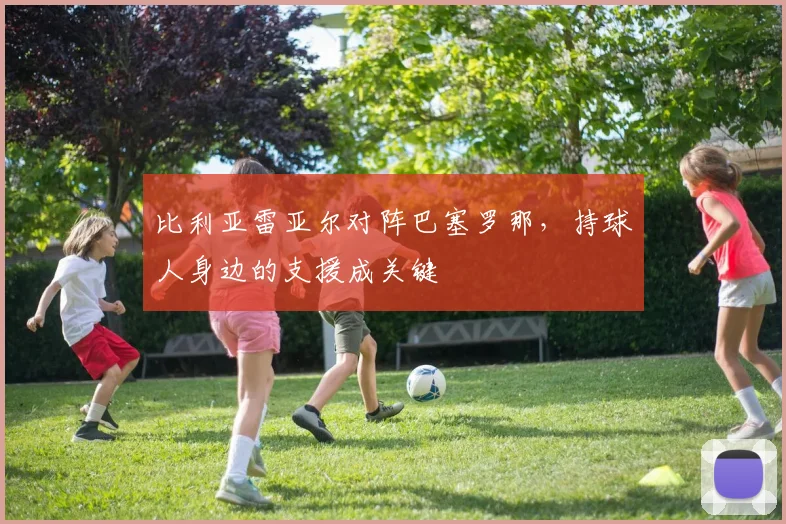 比利亚雷亚尔对阵巴塞罗那,持球人身边的支援成关键