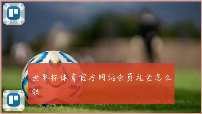 世界杯体育官方网站会员礼金怎么领