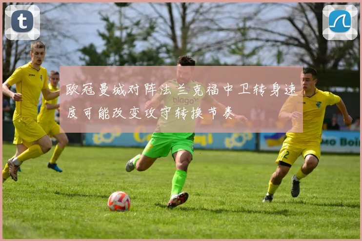 欧冠曼城对阵法兰克福中卫转身速度可能改变攻守转换节奏