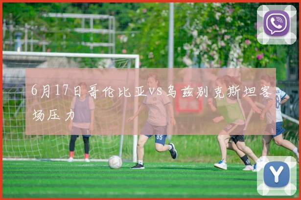 6月17日哥伦比亚vs乌兹别克斯坦客场压力