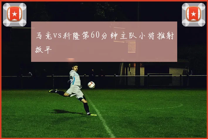马竞vs科隆第60分钟主队小将推射扳平