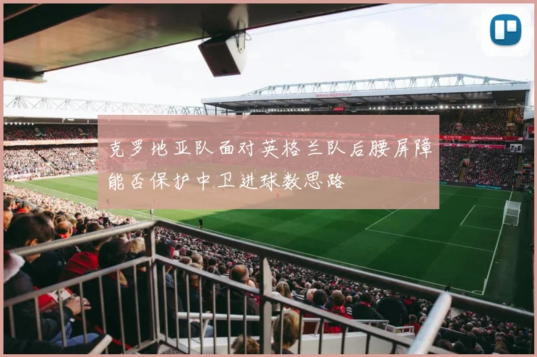 克罗地亚队面对英格兰队后腰屏障能否保护中卫进球数思路