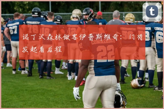 诺丁汉森林做客伊普斯维奇：门将发起看后程
